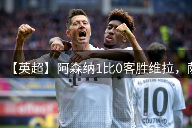 【英超】阿森纳1比0客胜维拉，萨卡打入致胜球