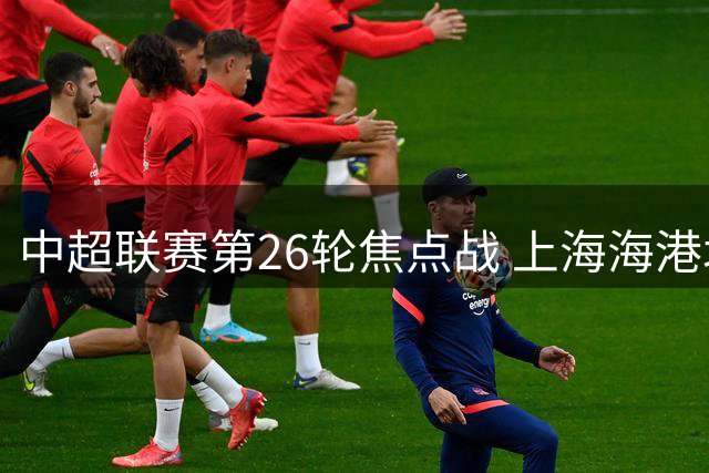 中超联赛第26轮焦点战 上海海港北京国安互交白卷