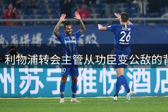 利物浦转会主管从功臣变公敌的背后