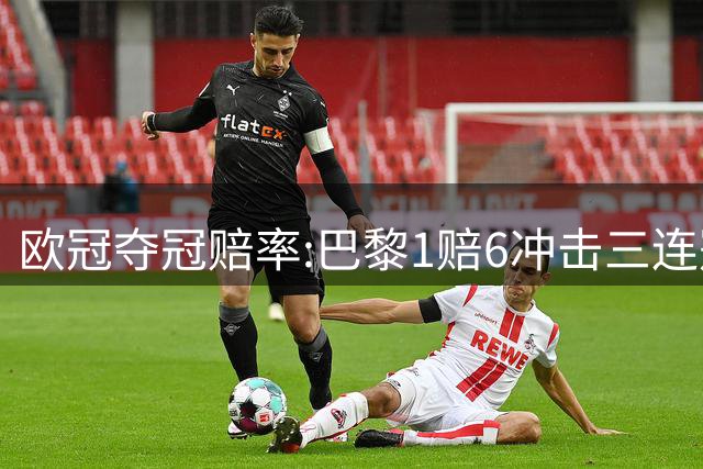 欧冠夺冠赔率:巴黎1赔6冲击三连冠 3队并列第2