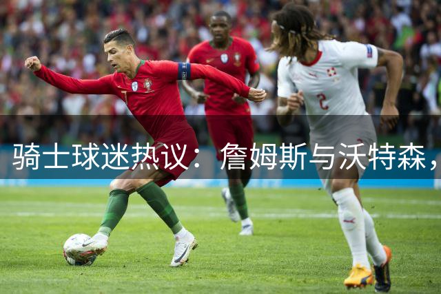 骑士球迷热议：詹姆斯与沃特森，谁更适合球队？